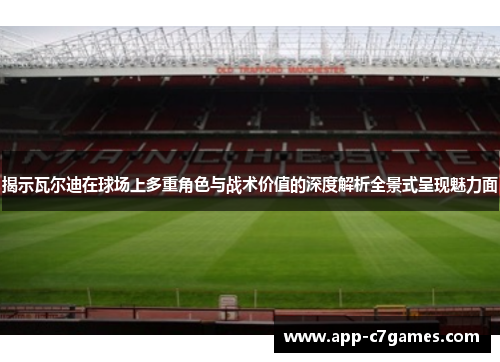 揭示瓦尔迪在球场上多重角色与战术价值的深度解析全景式呈现魅力面